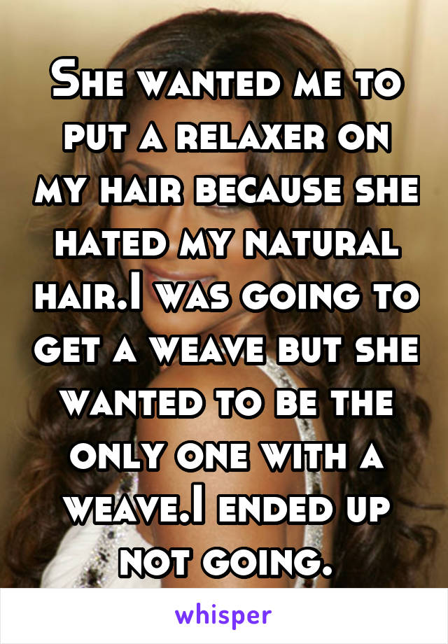 She wanted me to put a relaxer on my hair because she hated my natural hair.I was going to get a weave but she wanted to be the only one with a weave.I ended up not going.