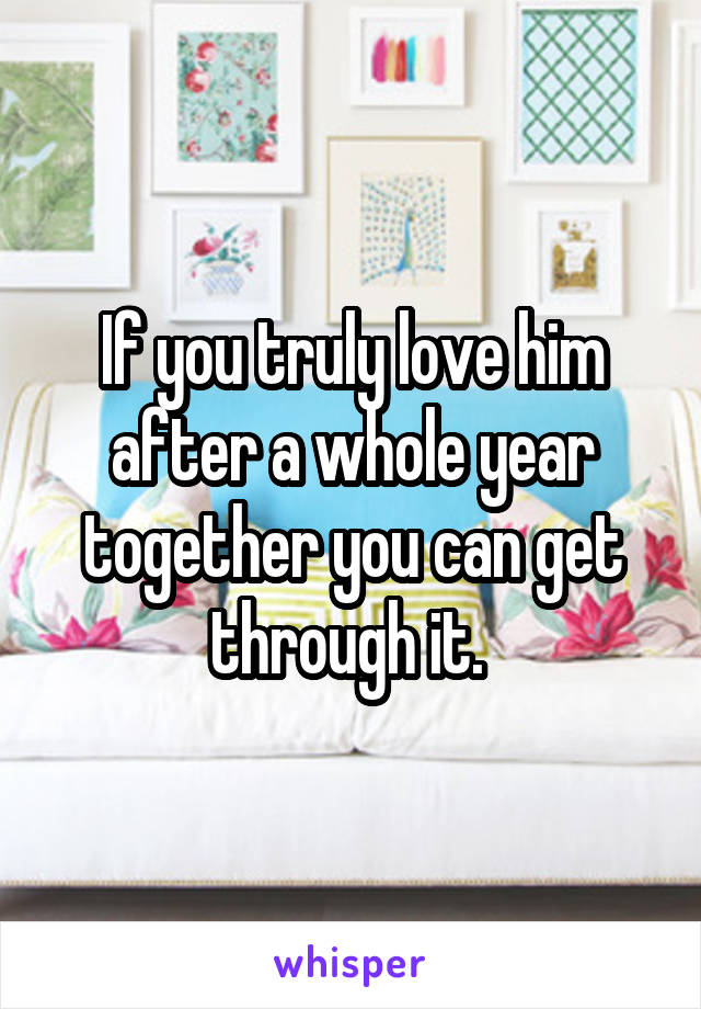 If you truly love him after a whole year together you can get through it. 