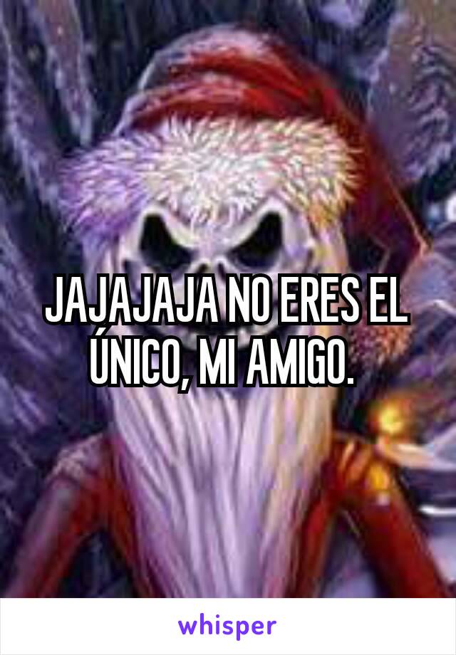 JAJAJAJA NO ERES EL ÚNICO, MI AMIGO. 