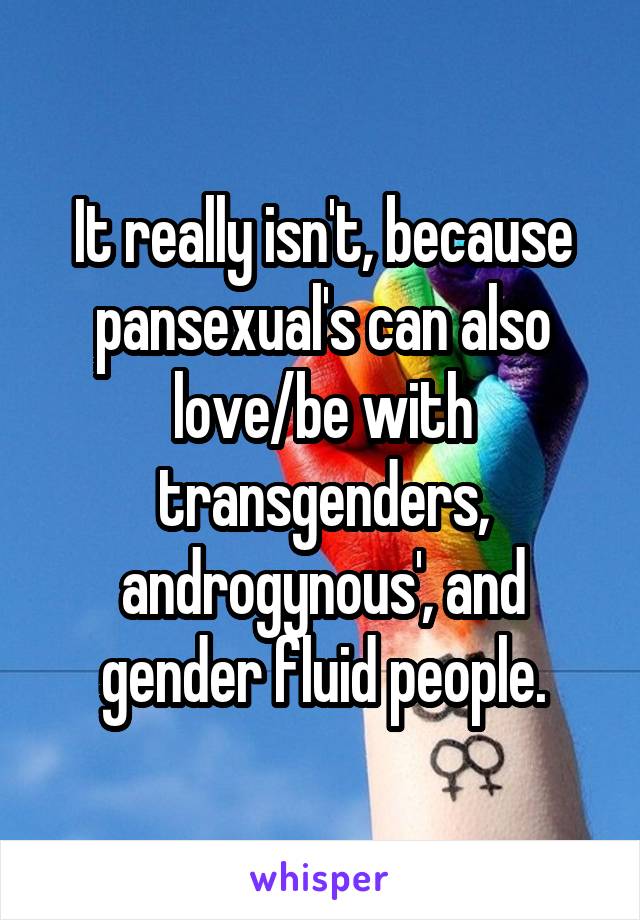 It really isn't, because pansexual's can also love/be with transgenders, androgynous', and gender fluid people.