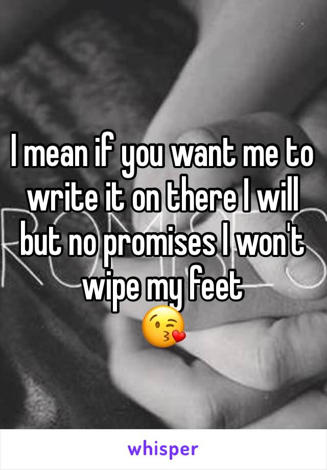 I mean if you want me to write it on there I will but no promises I won't wipe my feet 
😘