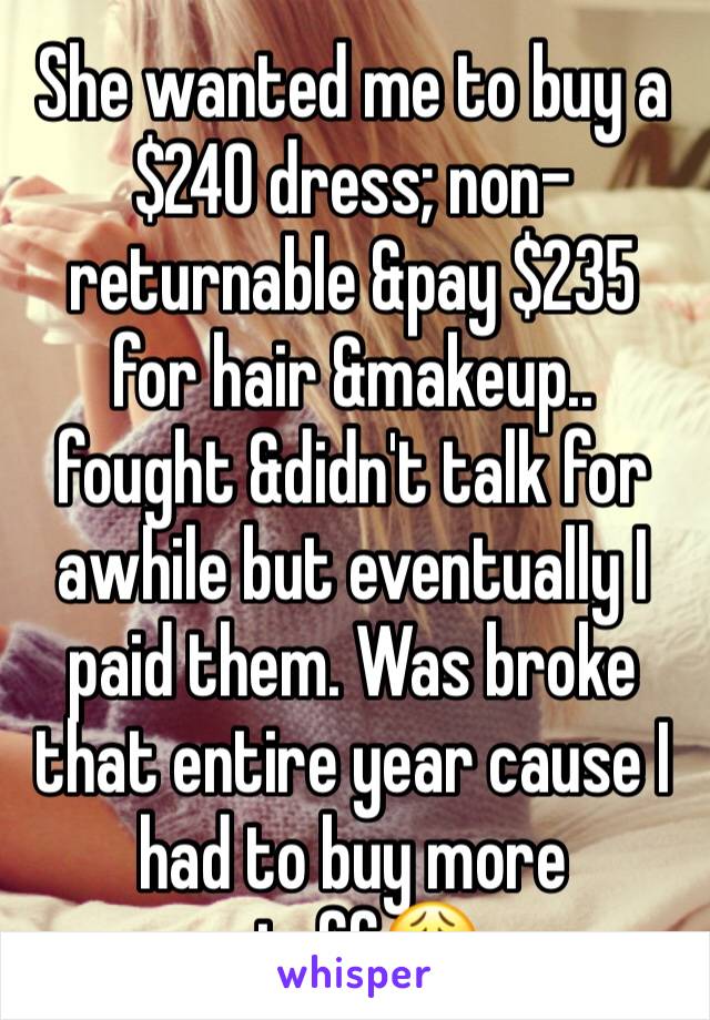 She wanted me to buy a $240 dress; non-returnable &pay $235 for hair &makeup.. fought &didn't talk for awhile but eventually I paid them. Was broke that entire year cause I had to buy more stuff😩