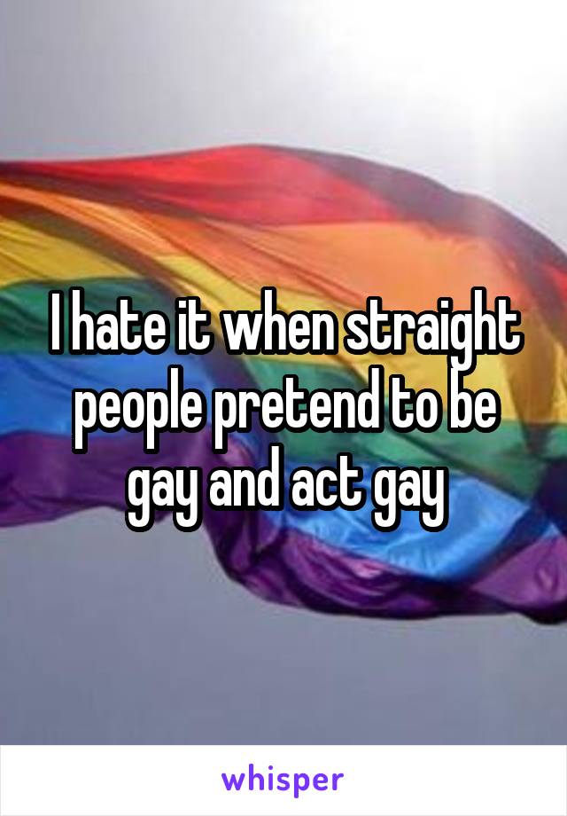 I hate it when straight people pretend to be gay and act gay