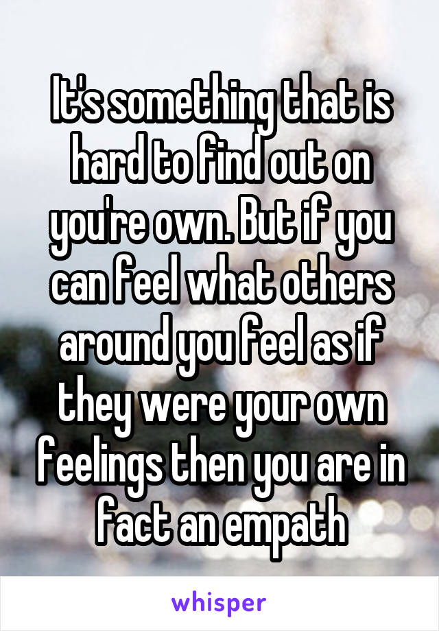 It's something that is hard to find out on you're own. But if you can feel what others around you feel as if they were your own feelings then you are in fact an empath