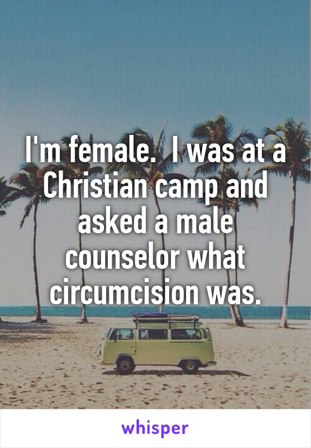I'm female.  I was at a Christian camp and asked a male counselor what circumcision was.