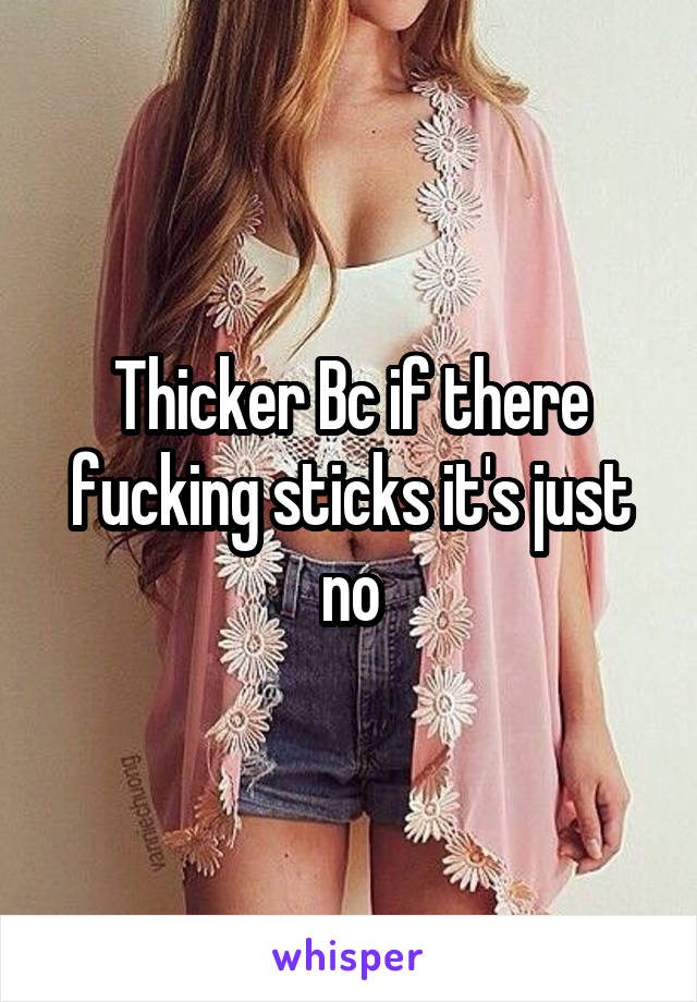Thicker Bc if there fucking sticks it's just no