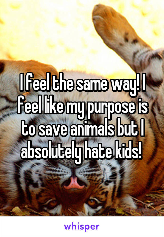 I feel the same way! I feel like my purpose is to save animals but I absolutely hate kids! 