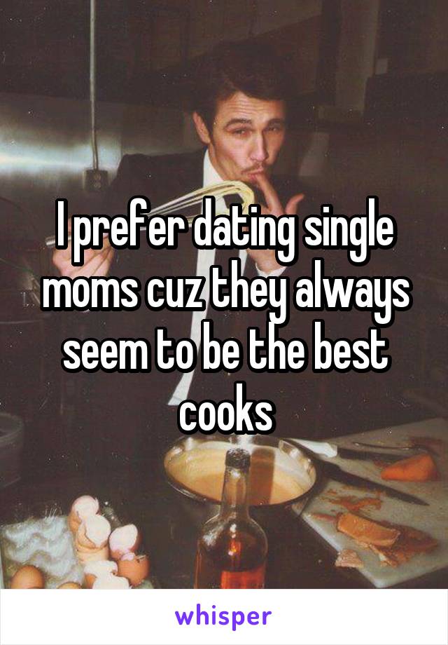 I prefer dating single moms cuz they always seem to be the best cooks