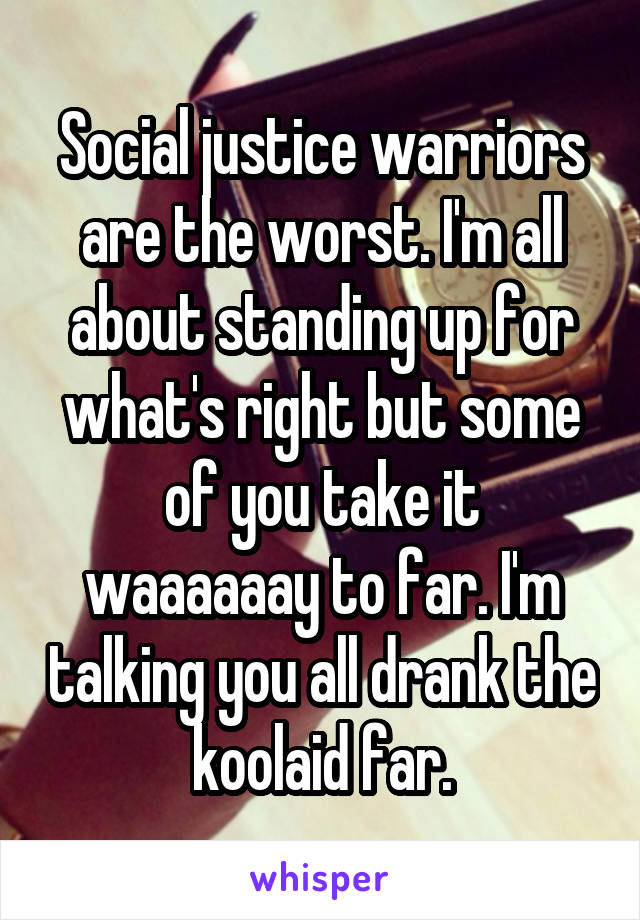 Social justice warriors are the worst. I'm all about standing up for what's right but some of you take it waaaaaay to far. I'm talking you all drank the koolaid far.
