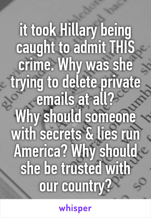 it took Hillary being caught to admit THIS crime. Why was she trying to delete private emails at all?
Why should someone with secrets & lies run America? Why should she be trusted with our country?