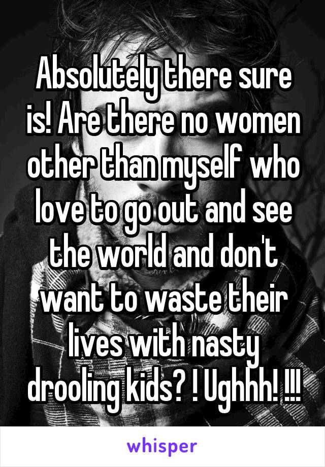 Absolutely there sure is! Are there no women other than myself who love to go out and see the world and don't want to waste their lives with nasty drooling kids? ! Ughhh! !!!