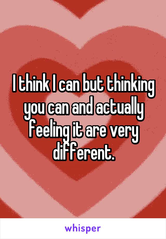 I think I can but thinking you can and actually feeling it are very different.