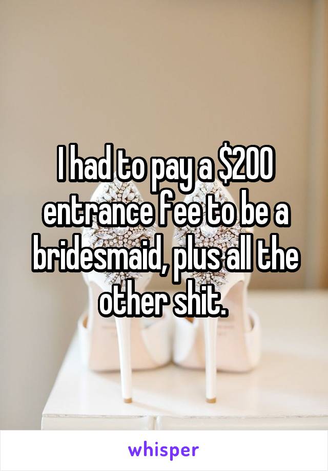 I had to pay a $200 entrance fee to be a bridesmaid, plus all the other shit. 