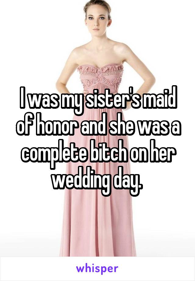 I was my sister's maid of honor and she was a complete bitch on her wedding day. 
