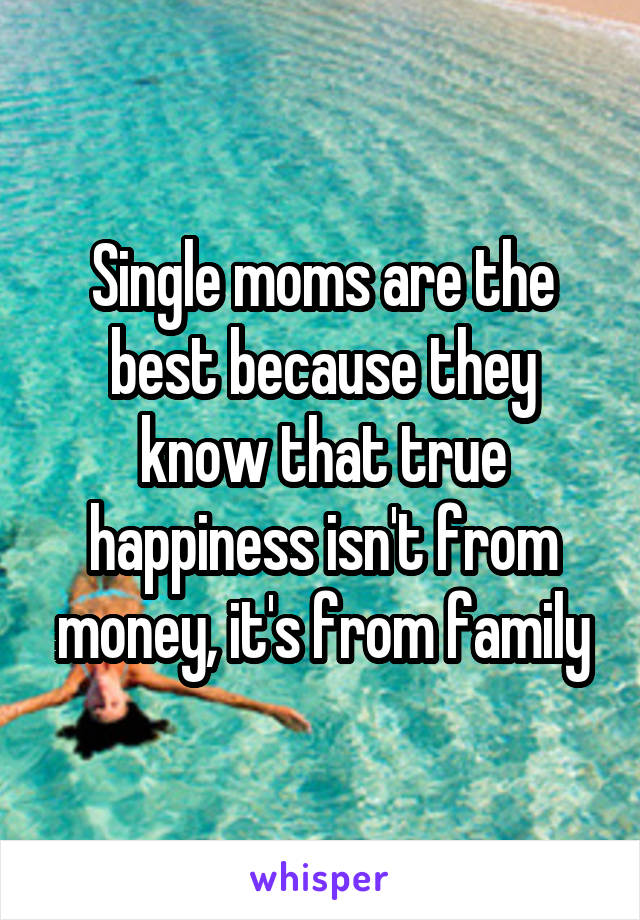 Single moms are the best because they know that true happiness isn't from money, it's from family