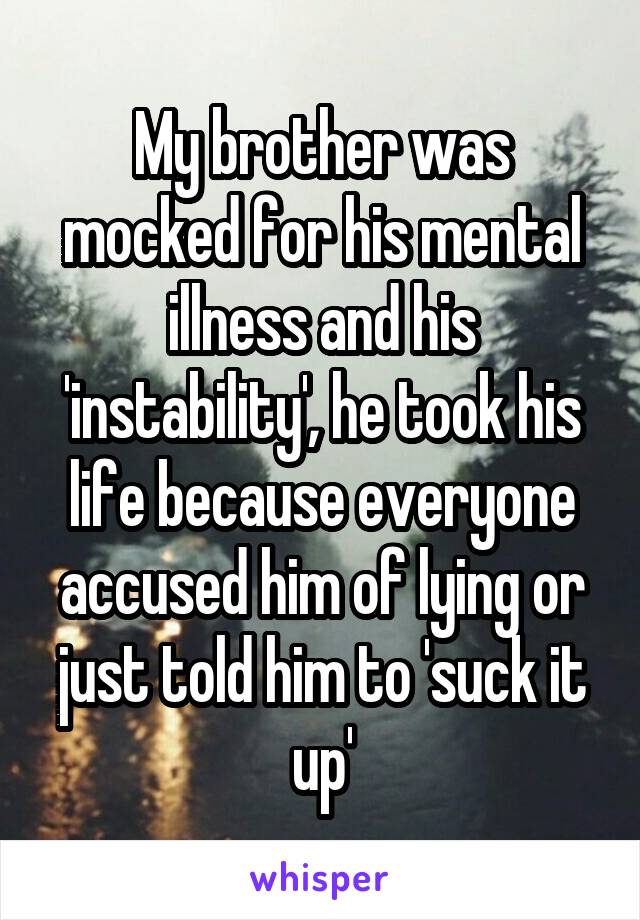 My brother was mocked for his mental illness and his 'instability', he took his life because everyone accused him of lying or just told him to 'suck it up'