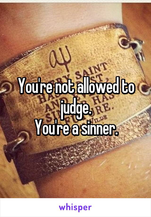 You're not allowed to judge.
You're a sinner.