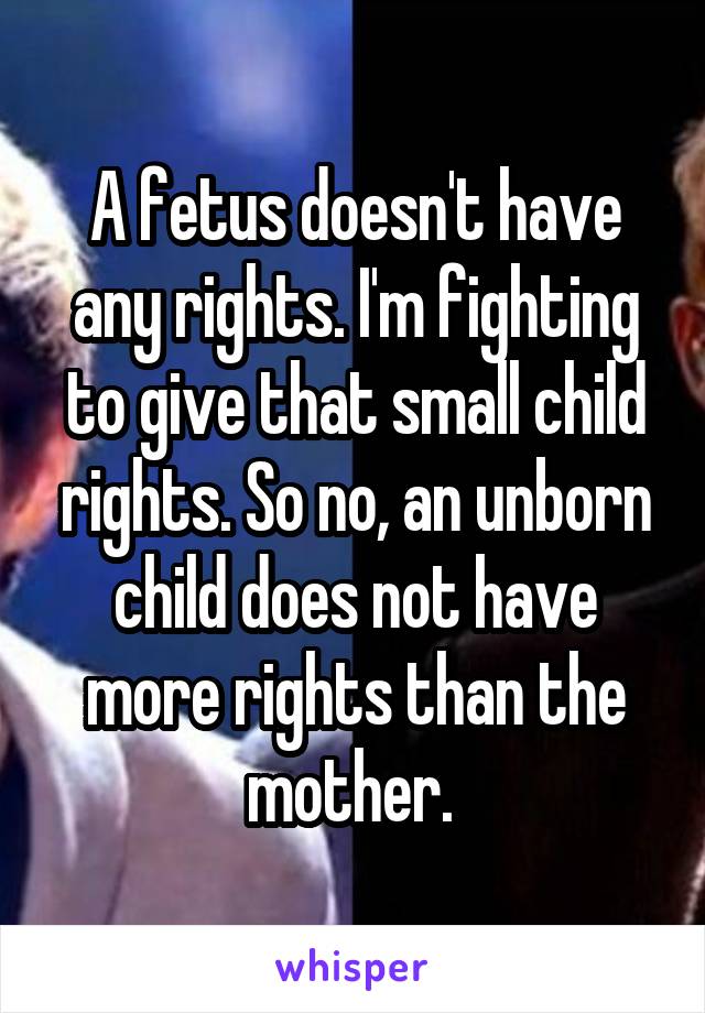 A fetus doesn't have any rights. I'm fighting to give that small child rights. So no, an unborn child does not have more rights than the mother. 