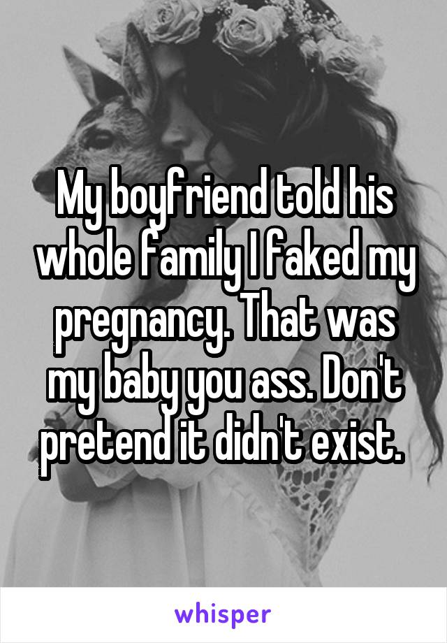 My boyfriend told his whole family I faked my pregnancy. That was my baby you ass. Don't pretend it didn't exist. 