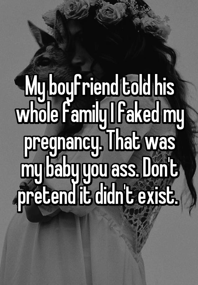 My boyfriend told his whole family I faked my pregnancy. That was my baby you ass. Don't pretend it didn't exist. 