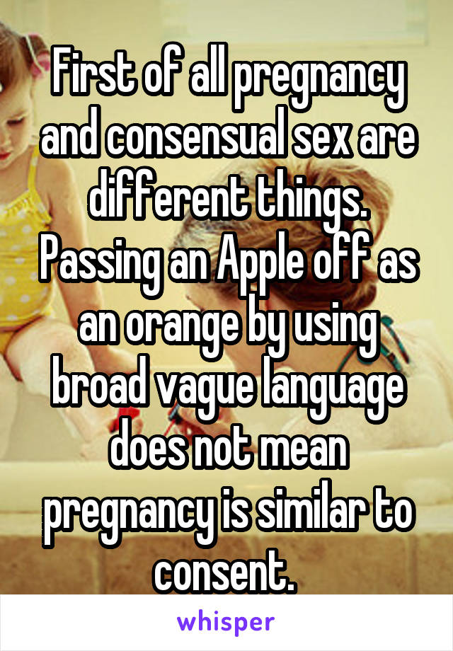 First of all pregnancy and consensual sex are different things. Passing an Apple off as an orange by using broad vague language does not mean pregnancy is similar to consent. 