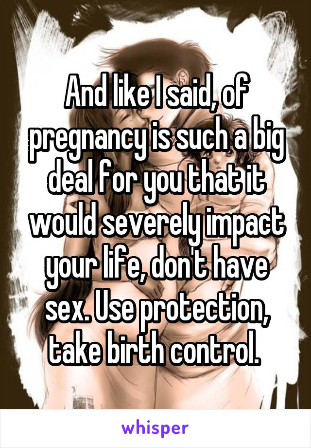 And like I said, of pregnancy is such a big deal for you that it would severely impact your life, don't have sex. Use protection, take birth control. 