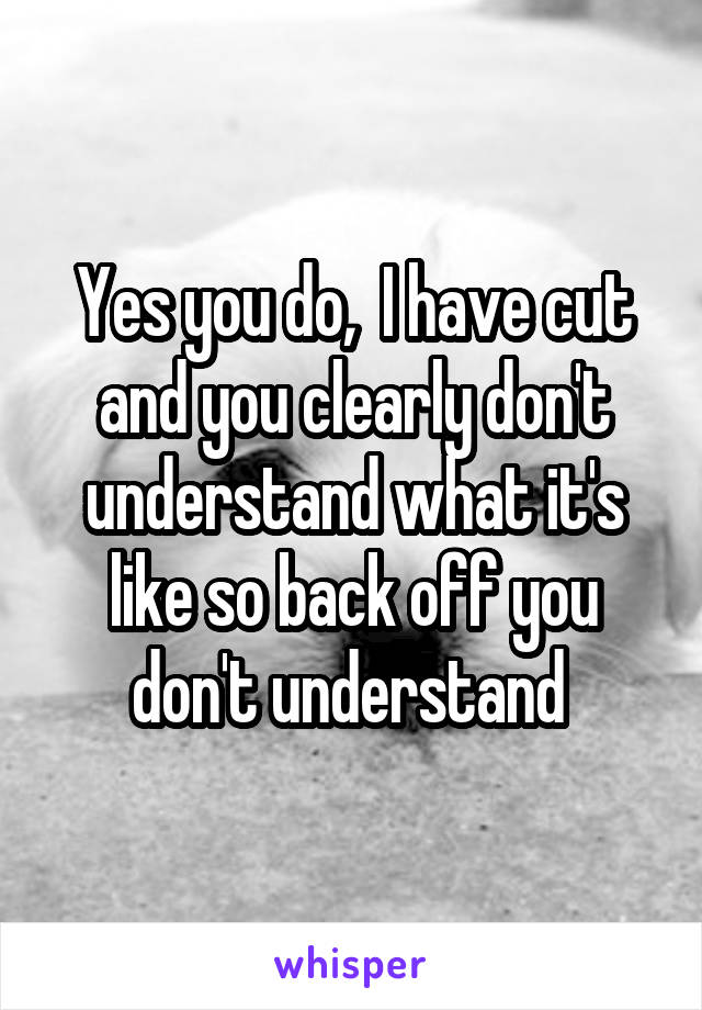 Yes you do,  I have cut and you clearly don't understand what it's like so back off you don't understand 