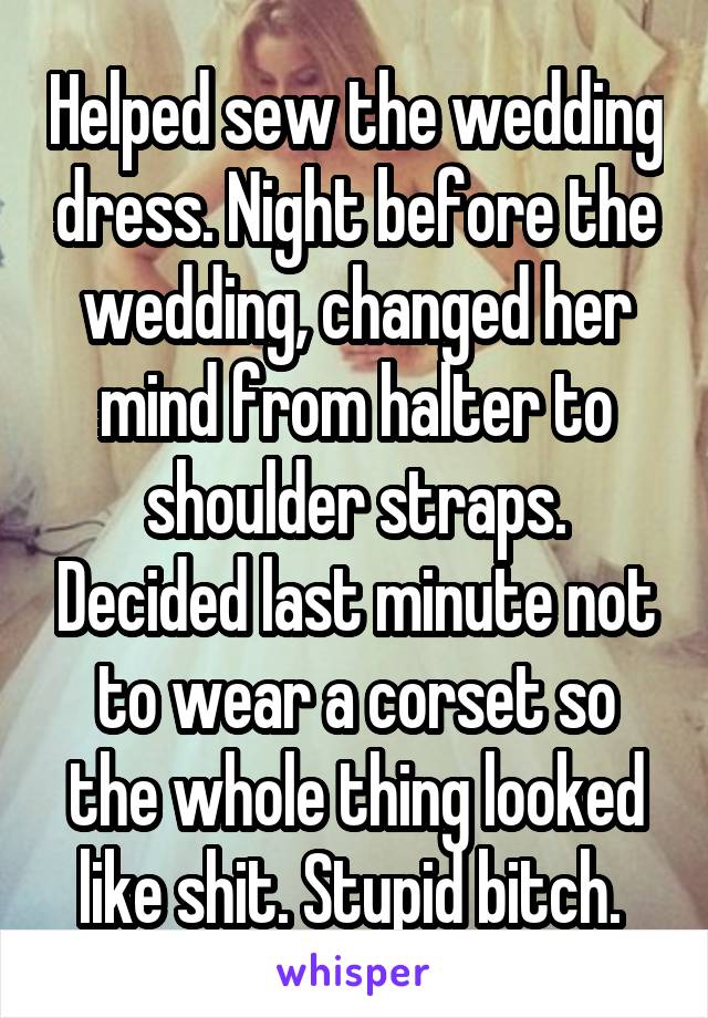 Helped sew the wedding dress. Night before the wedding, changed her mind from halter to shoulder straps. Decided last minute not to wear a corset so the whole thing looked like shit. Stupid bitch. 