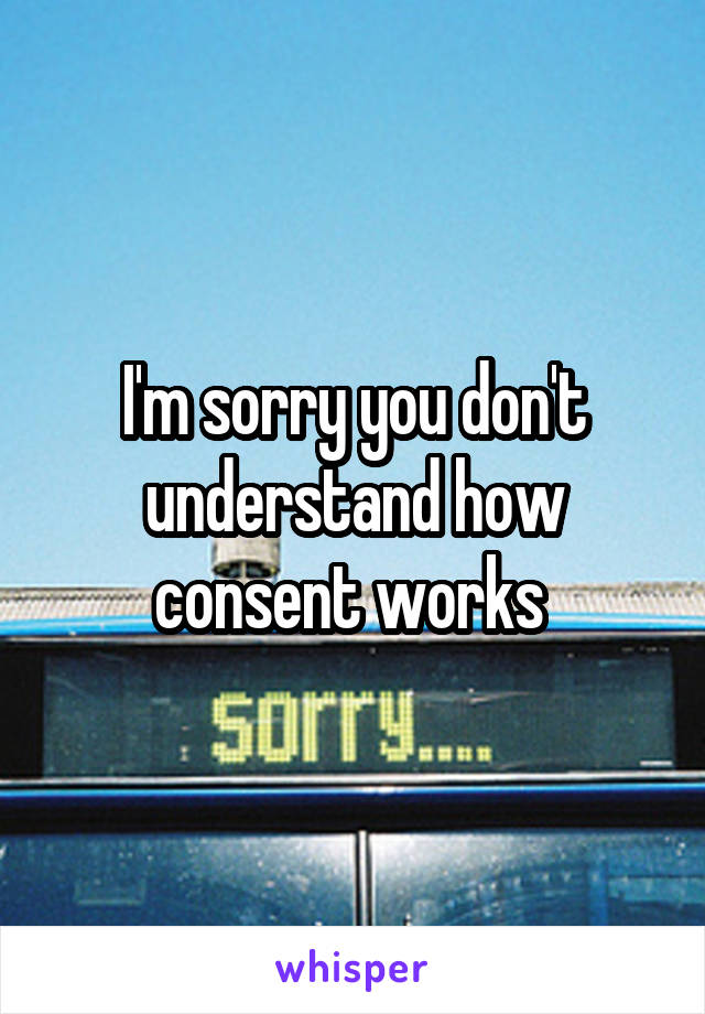 I'm sorry you don't understand how consent works 