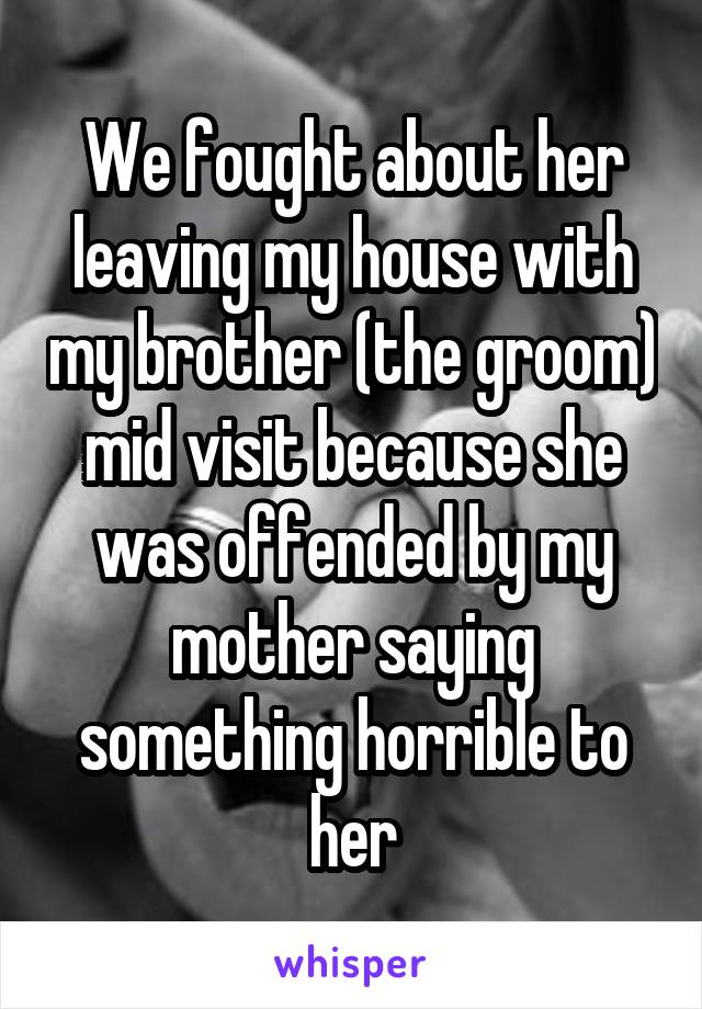 We fought about her leaving my house with my brother (the groom) mid visit because she was offended by my mother saying something horrible to her