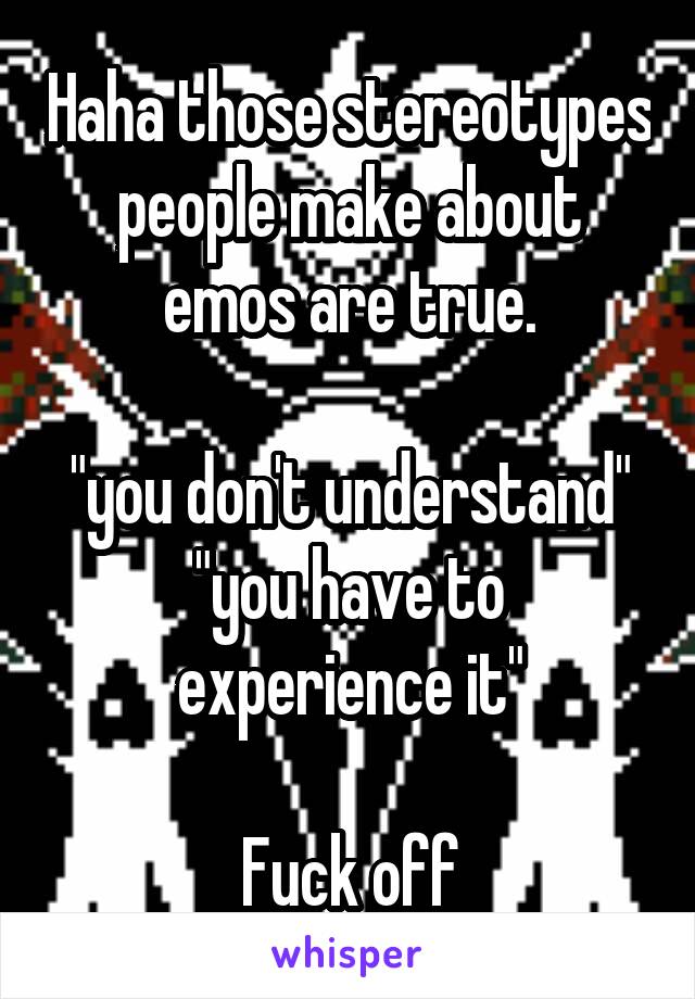 Haha those stereotypes people make about emos are true.

"you don't understand"
"you have to experience it"

Fuck off