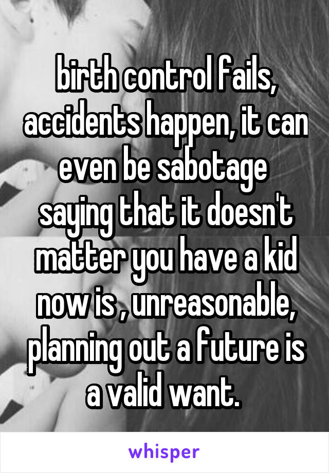 birth control fails, accidents happen, it can even be sabotage 
saying that it doesn't matter you have a kid now is , unreasonable, planning out a future is a valid want. 