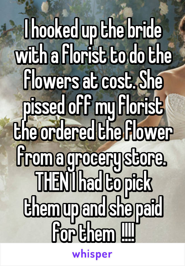 I hooked up the bride with a florist to do the flowers at cost. She pissed off my florist the ordered the flower from a grocery store. 
THEN I had to pick them up and she paid for them  !!!!
