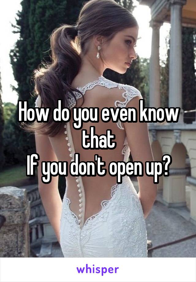 How do you even know that
If you don't open up?