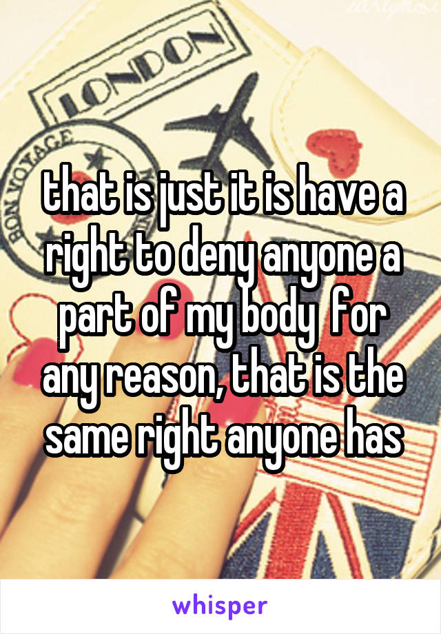 that is just it is have a right to deny anyone a part of my body  for any reason, that is the same right anyone has