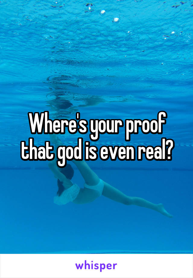 Where's your proof that god is even real?