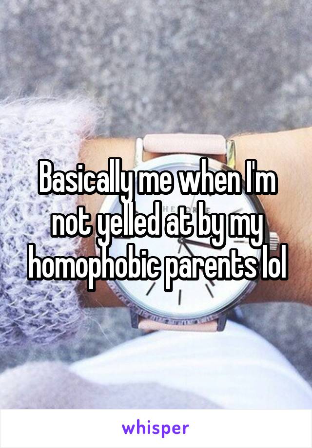 Basically me when I'm not yelled at by my homophobic parents lol