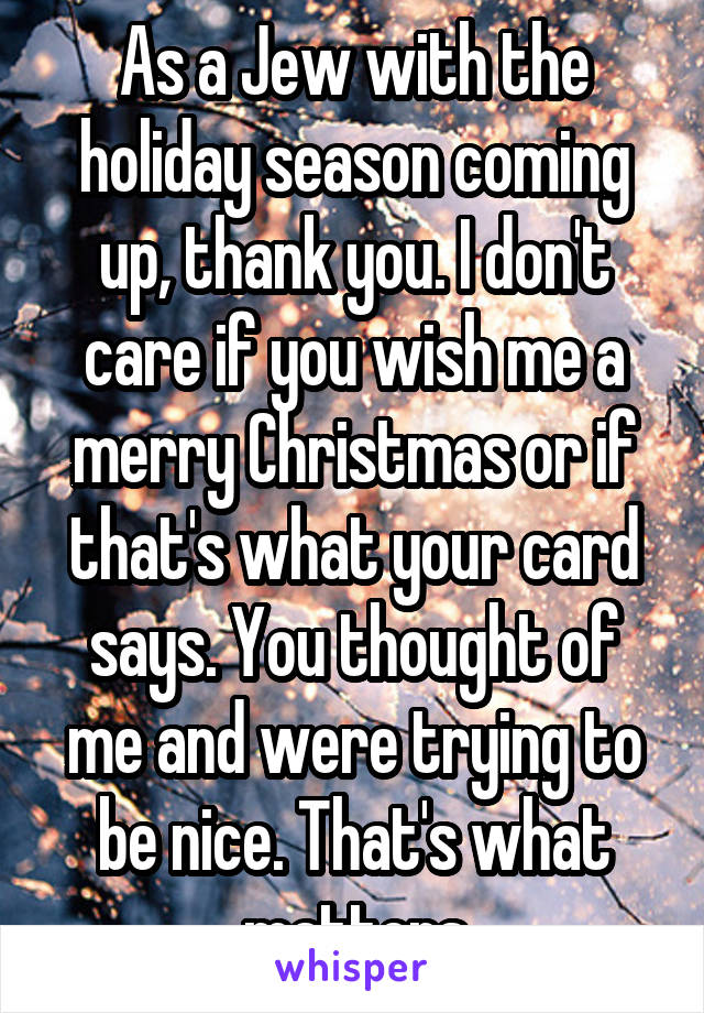 As a Jew with the holiday season coming up, thank you. I don't care if you wish me a merry Christmas or if that's what your card says. You thought of me and were trying to be nice. That's what matters