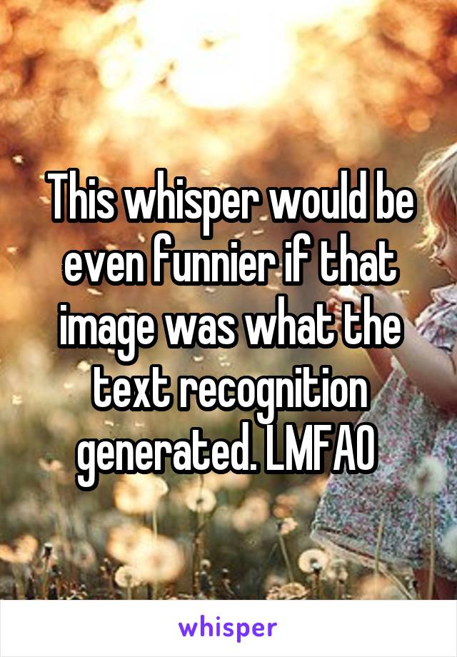 This whisper would be even funnier if that image was what the text recognition generated. LMFAO 