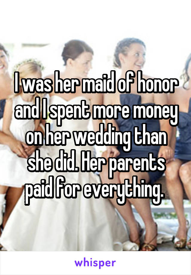 I was her maid of honor and I spent more money on her wedding than she did. Her parents paid for everything. 