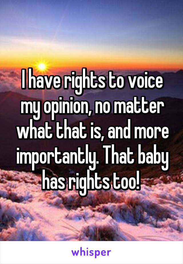 I have rights to voice my opinion, no matter what that is, and more importantly. That baby has rights too! 