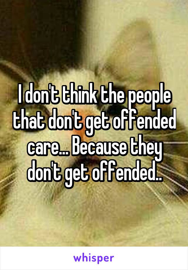 I don't think the people that don't get offended care... Because they don't get offended..