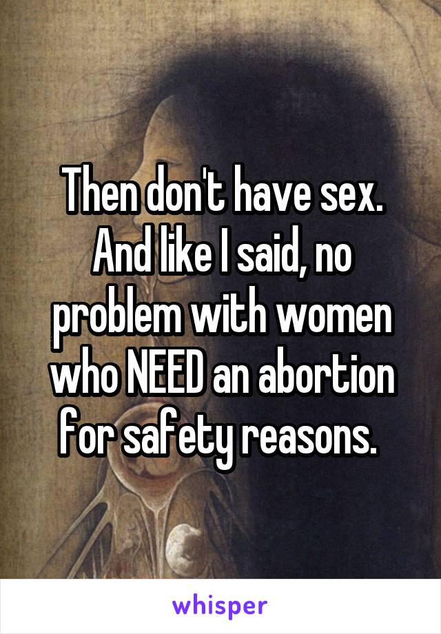 Then don't have sex. And like I said, no problem with women who NEED an abortion for safety reasons. 