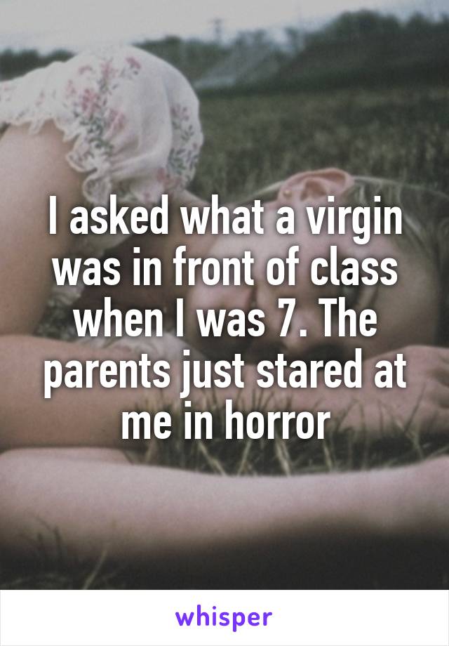 I asked what a virgin was in front of class when I was 7. The parents just stared at me in horror