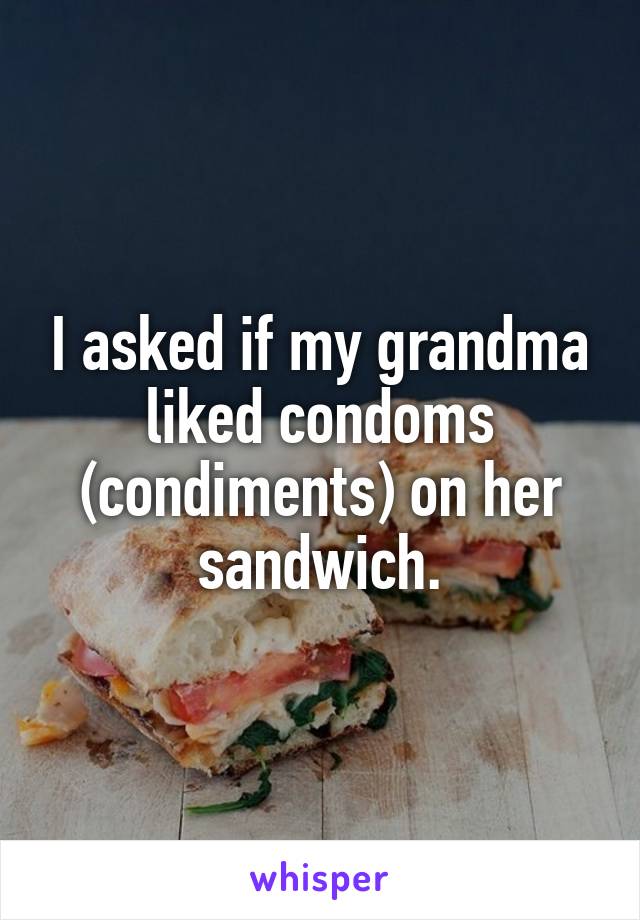 I asked if my grandma liked condoms (condiments) on her sandwich.