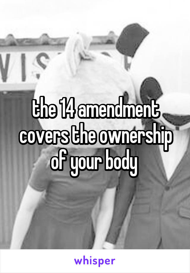 the 14 amendment covers the ownership of your body 