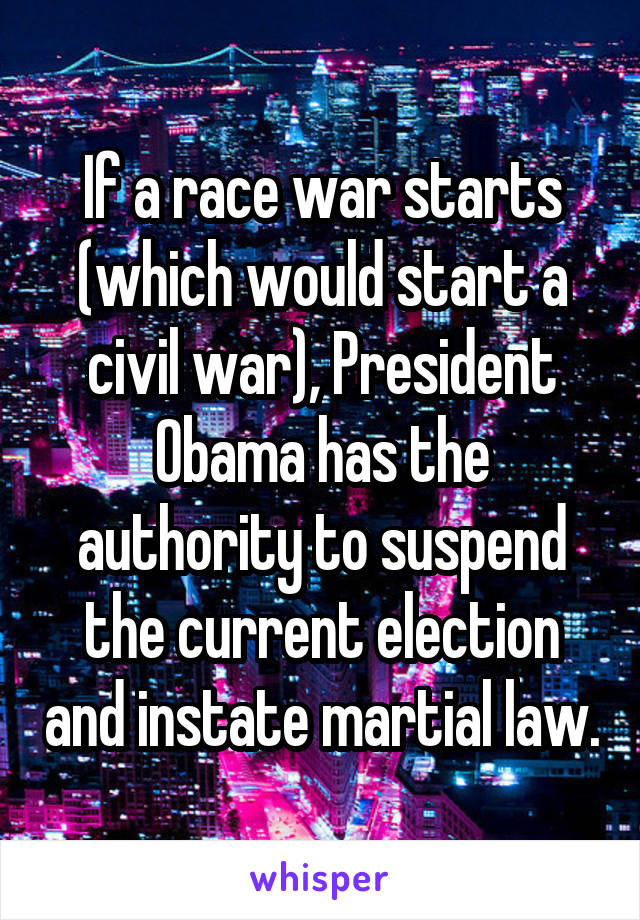If a race war starts (which would start a civil war), President Obama has the authority to suspend the current election and instate martial law.