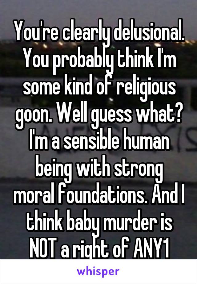 You're clearly delusional. You probably think I'm some kind of religious goon. Well guess what? I'm a sensible human being with strong moral foundations. And I think baby murder is NOT a right of ANY1