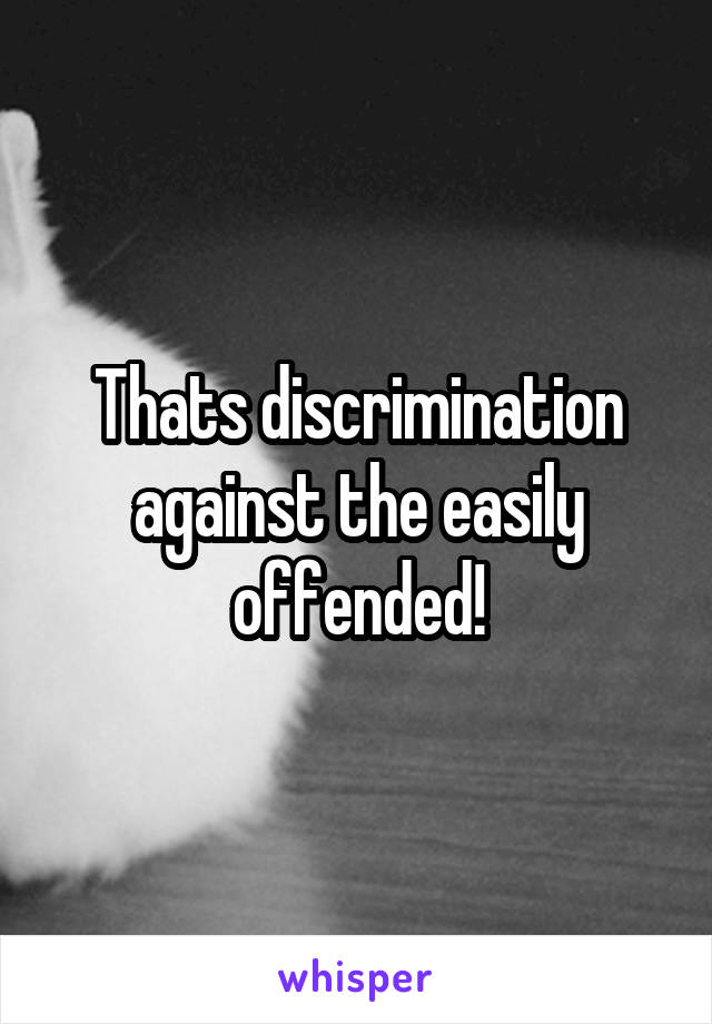 Thats discrimination against the easily offended!