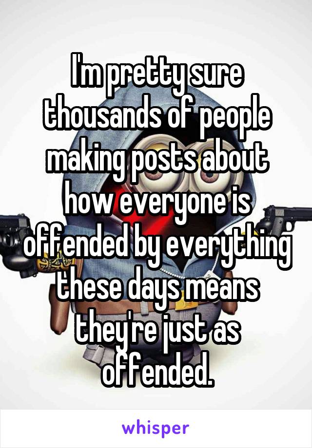 I'm pretty sure thousands of people making posts about how everyone is offended by everything these days means they're just as offended.